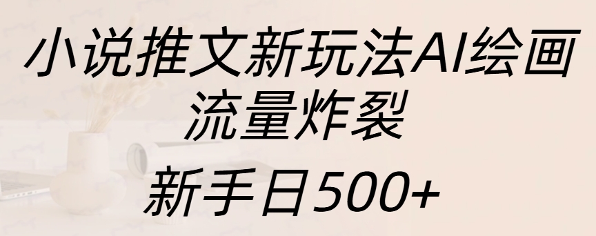 小说推文新玩法AI绘画，流量炸裂，新手日入500+-文言网创