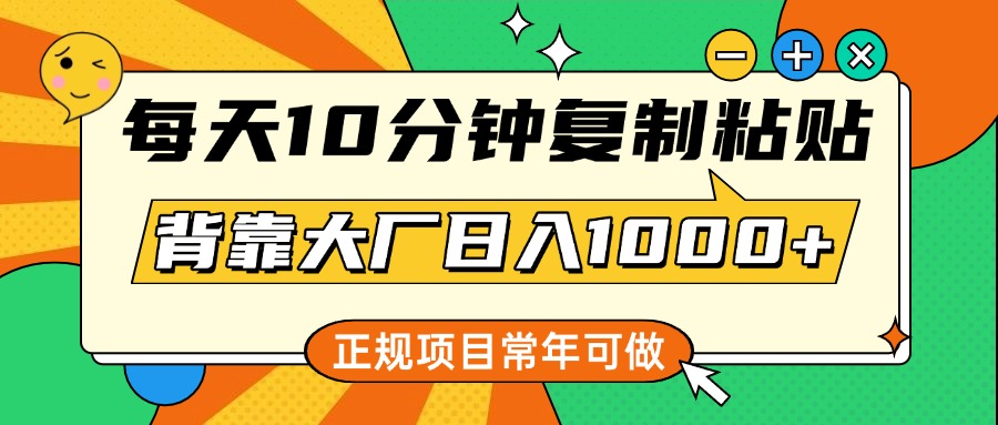 每天10分钟，复制粘贴，背靠大厂日入1000+，正规项目，常年可做-文言网创