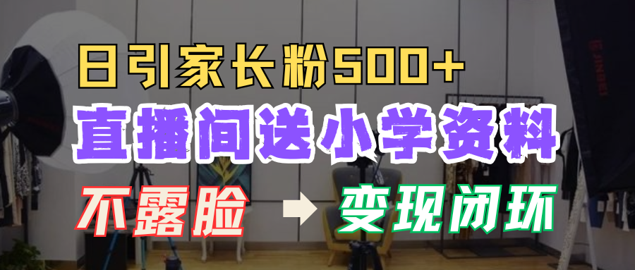 直播间送小学资料，每天引流家长粉500+，变现闭环模式！-文言网创