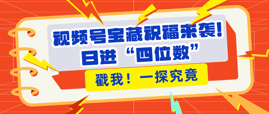 视频号宝藏祝福来袭！粉丝无忧扩张，带货效能翻倍，日进“四位数” 近在咫尺-文言网创