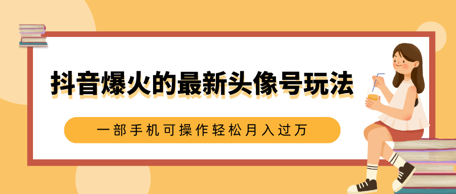 抖音爆火的最新头像号玩法，适合0基础小白，一部手机可操作轻松月入过万-文言网创