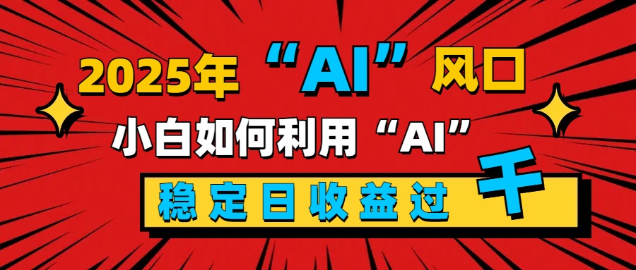 2025“ AI ”风口，新手小白如何利用ai，每日收益稳定过千-文言网创