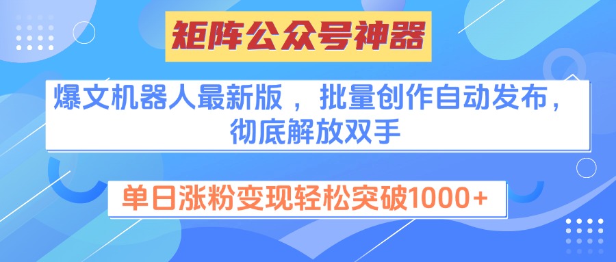 矩阵公众号神器，爆文机器人最新版 ，批量创作自动发布，彻底解放双手，单日涨粉变现轻松突破1000+-文言网创