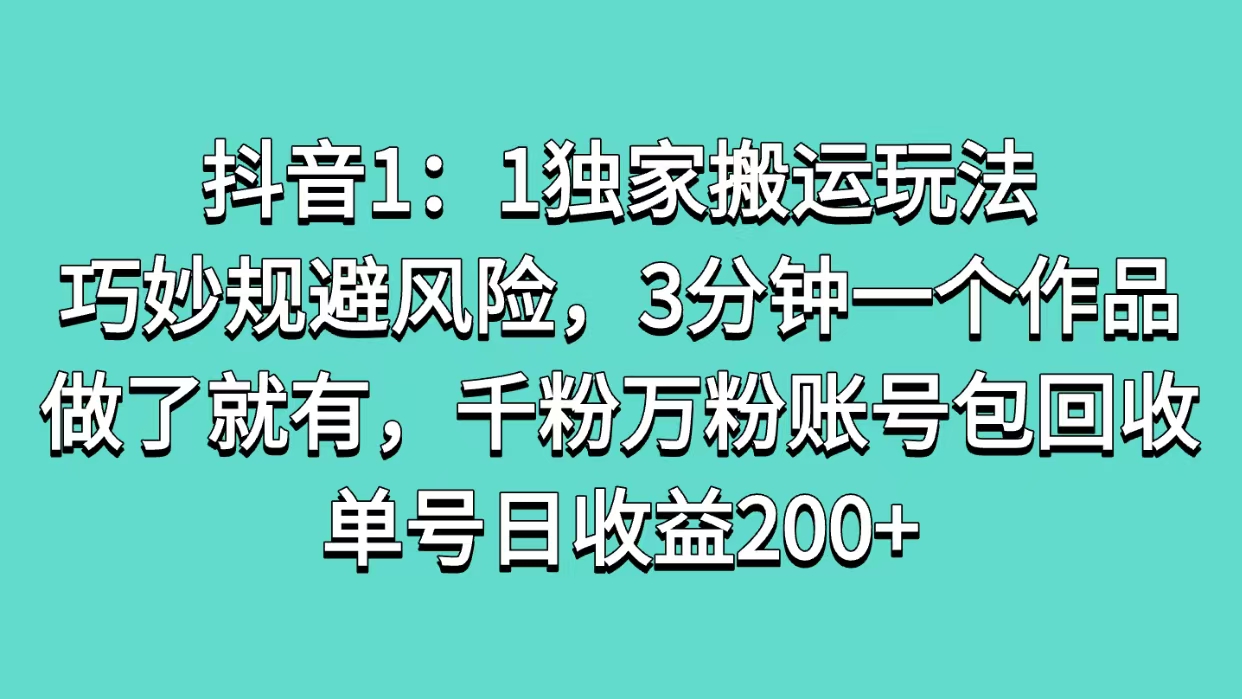 抖音1：1独家搬运玩法，巧妙规避风险，3分钟一个作品，做了就有，千粉万粉账号包回收，单号日收益200+-文言网创