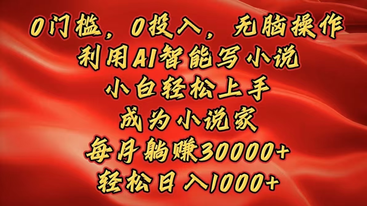 0门槛，0投入，无脑操作，利用AI智能写小说，小白轻松上手，成为小说家，每月躺赚30000+，轻松日入1000+-文言网创