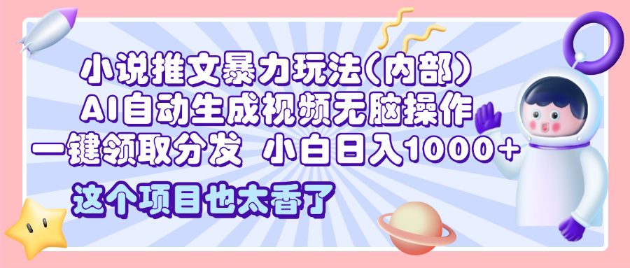 2025小说推文暴力玩法(内部)，AI自动生成视频无脑操作，一键领取分发，小白日入1000+-文言网创