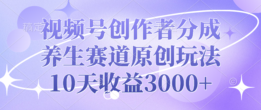 视频号创作者分成，养生赛道原创玩法，10天收益3000+-文言网创