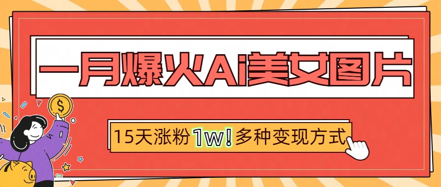 一月爆火ai美女图片，短视频热门玩法，15天涨粉1W多变现方式，深度解析!-文言网创