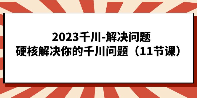 2023千川-解决问题，硬核解决你的千川问题（11节课）-文言网创