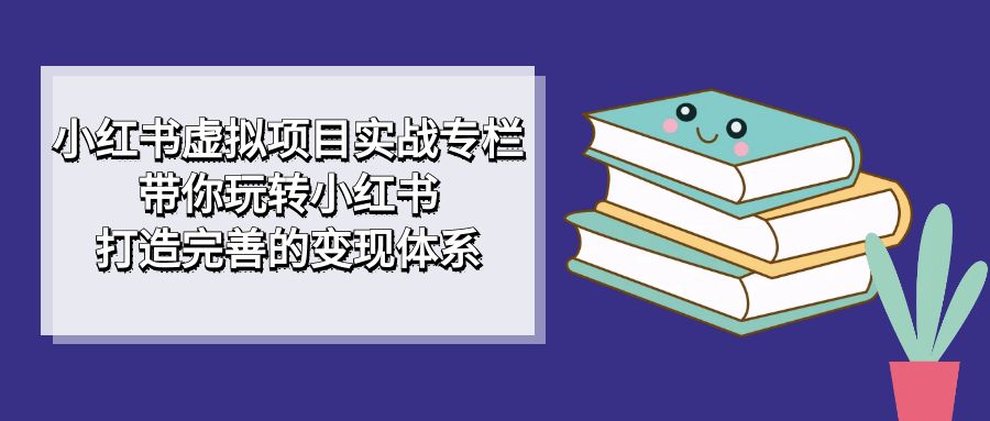 小红书虚拟项目实战专栏，带你玩转小红书，打造完善的变现体系-文言网创