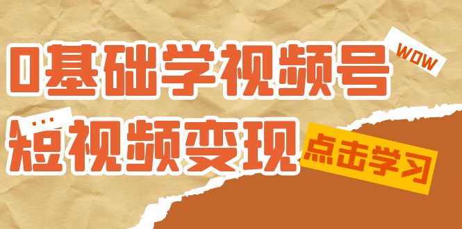 0基础学-视频号短视频变现：适合新人学习的短视频变现课（10节课）-文言网创