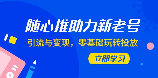 随心推-助力新老号，引流与变现，零基础玩转投放（7节课）-文言网创