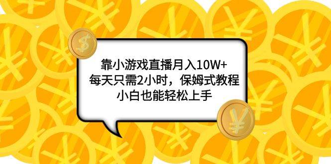 靠小游戏直播月入10W ，每天只需2小时，保姆式教程，小白也能轻松上手-文言网创