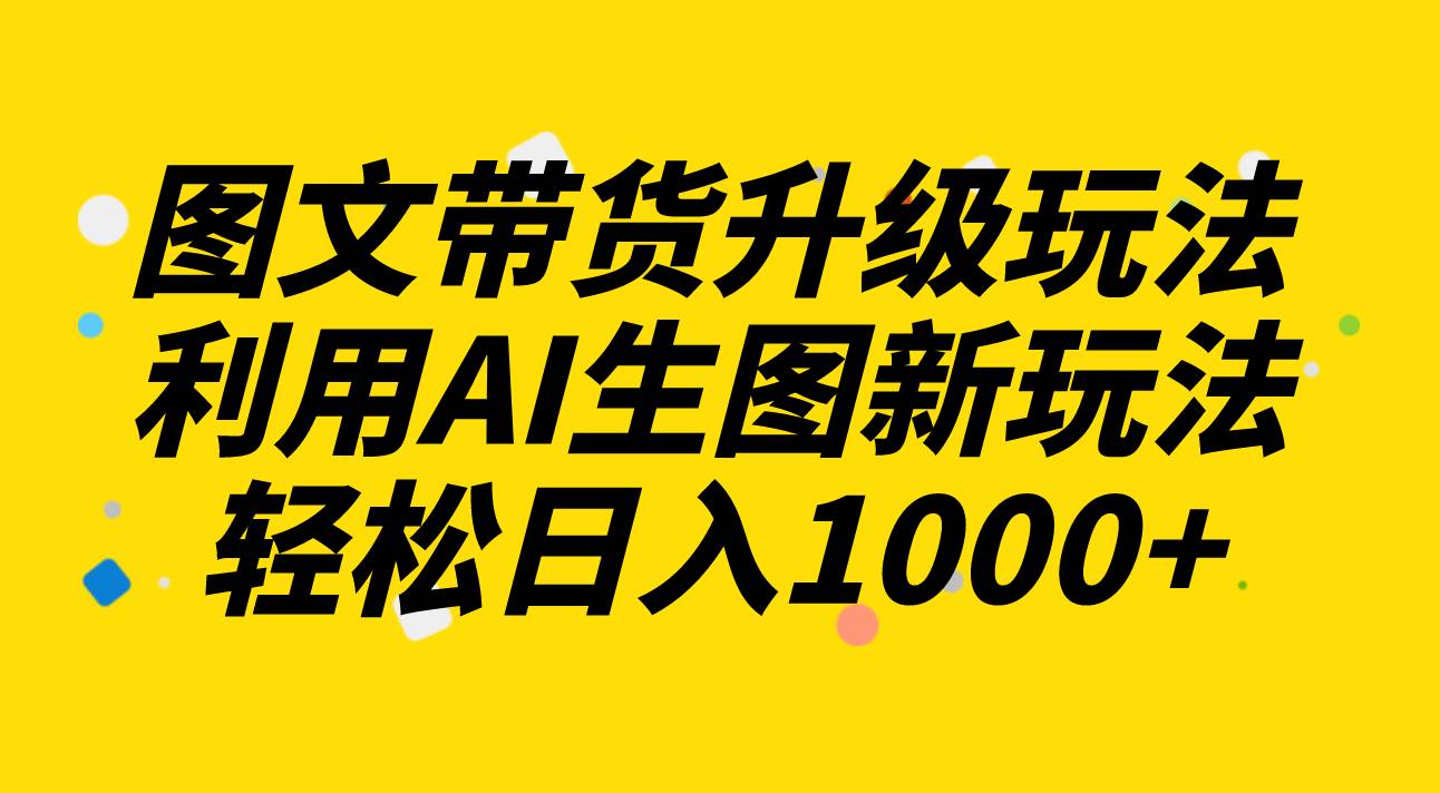 图文带货升级玩法2.0分享，利用AI生图新玩法，每天半小时轻松日入1000-文言网创