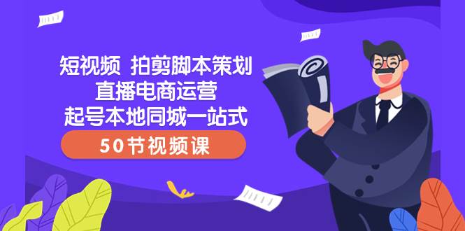 短视频 拍剪脚本策划直播电商运营起号本地同城一站式（50节视频课）-文言网创