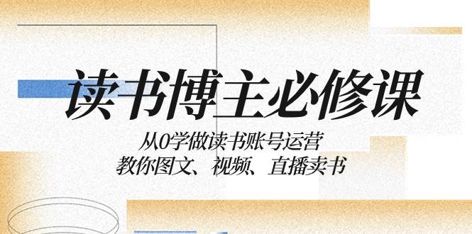 读书 博主 必修课：从0学做读书账号运营：教你图文、视频、直播卖书-文言网创