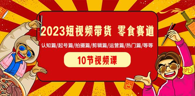 2023短视频带货 零食赛道 认知篇/起号篇/拍摄篇/剪辑篇/运营篇/热门篇/等等-文言网创