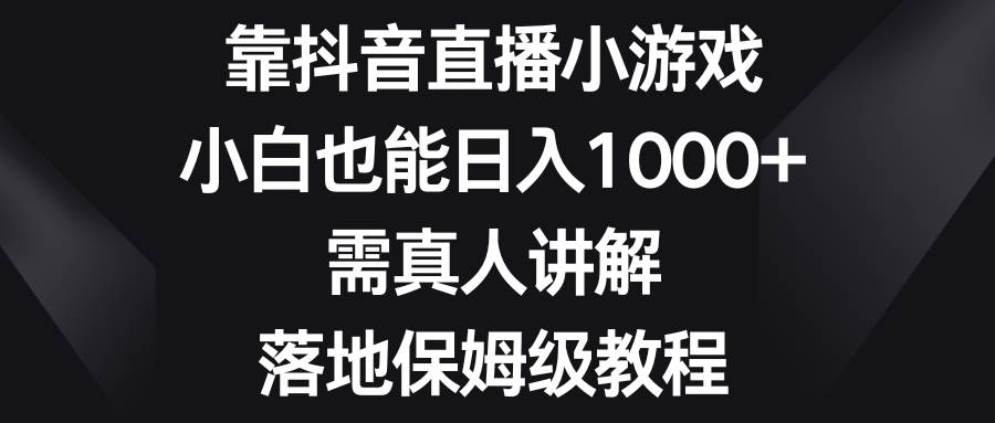 靠抖音直播小游戏，小白也能日入1000 ，需真人讲解，落地保姆级教程-文言网创