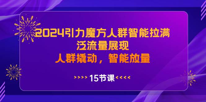 2024引力魔方人群智能拉满，泛流量展现，人群撬动，智能放量-文言网创