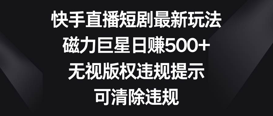 快手直播短剧最新玩法，磁力巨星日赚500 ，无视版权违规提示，可清除违规-文言网创