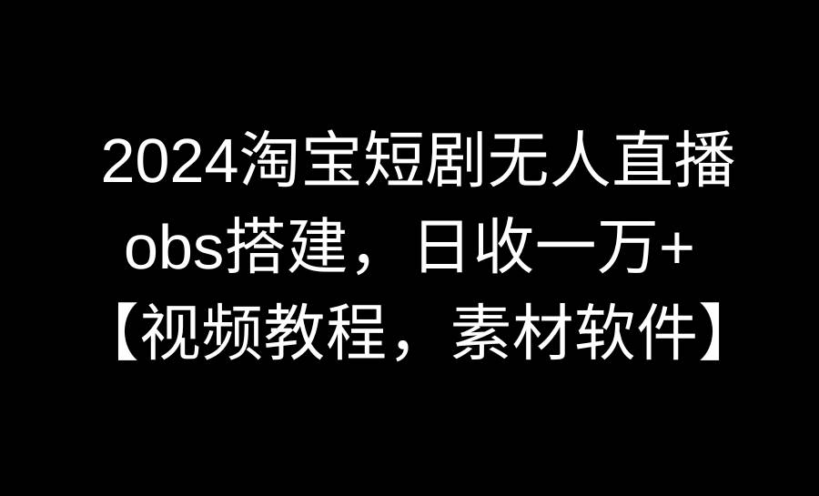 2024淘宝短剧无人直播3.0，obs搭建，日收一万+，【视频教程，附素材软件】-文言网创