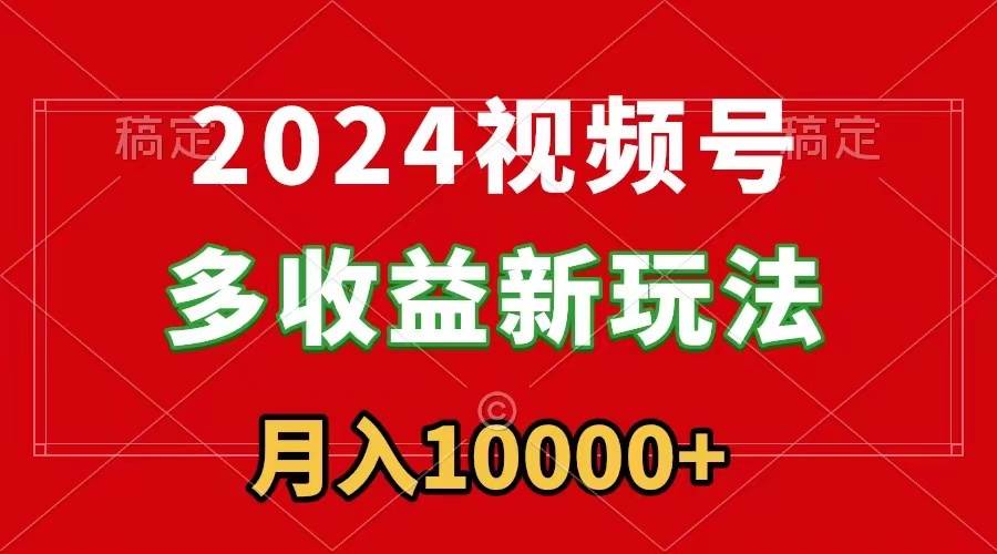 2024视频号多收益新玩法，每天5分钟，月入1w+，新手小白都能简单上手-文言网创