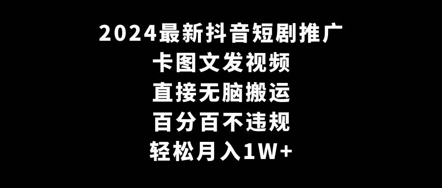 2024最新抖音短剧推广，卡图文发视频 直接无脑搬 百分百不违规 轻松月入1W+-文言网创