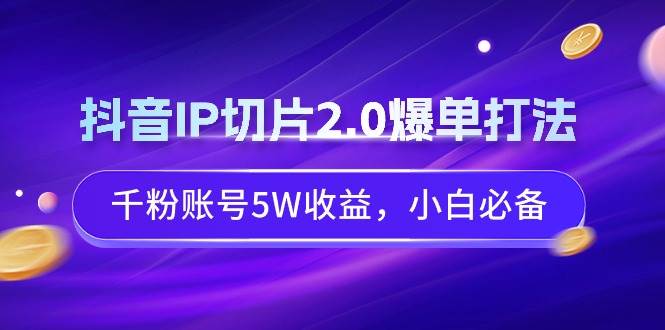 抖音IP切片2.0爆单打法，千粉账号5W收益，小白必备-文言网创