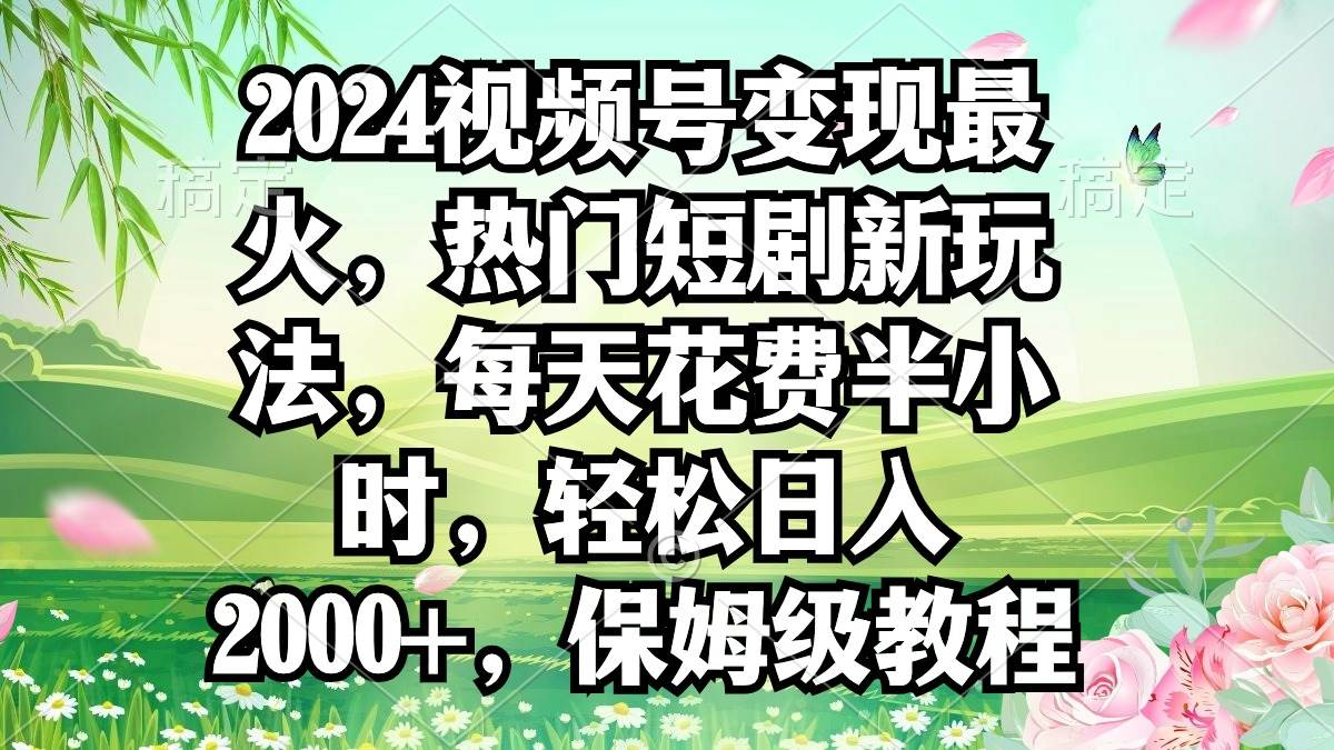 2024视频号变现最火，热门短剧新玩法，每天花费半小时，轻松日入2000+，…-文言网创