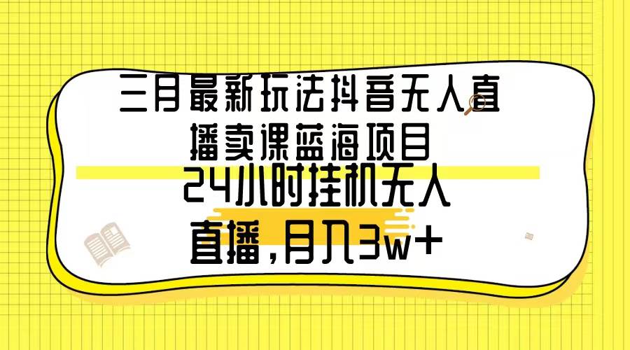 三月最新玩法抖音无人直播卖课蓝海项目，24小时无人直播，月入3w+-文言网创