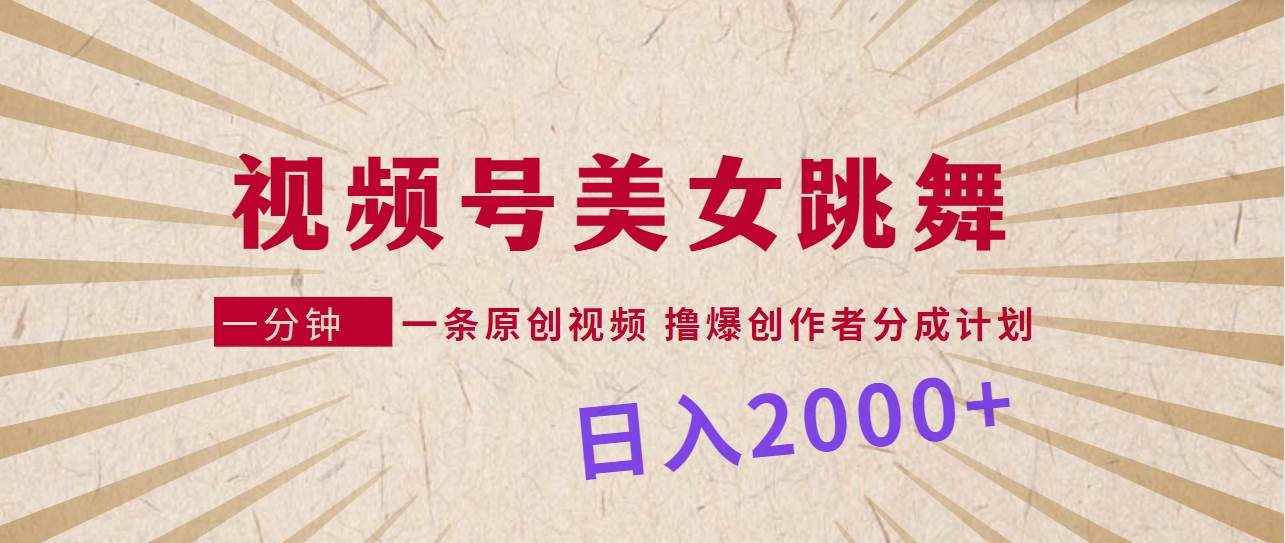 视频号，美女跳舞，一分钟一条原创视频，撸爆创作者分成计划，日入2000+-文言网创