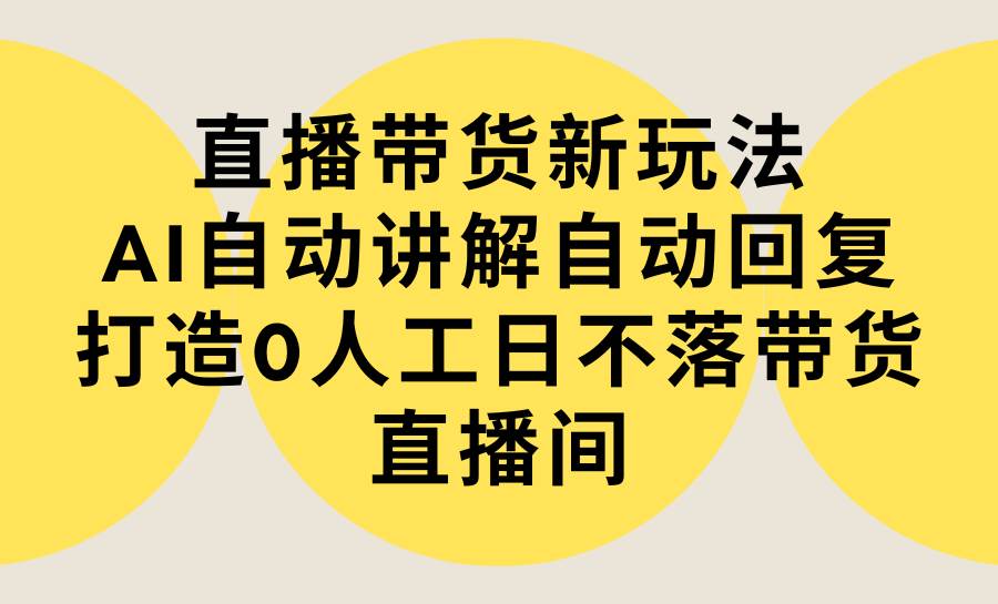 直播带货新玩法，AI自动讲解自动回复 打造0人工日不落带货直播间-教程+软件-文言网创