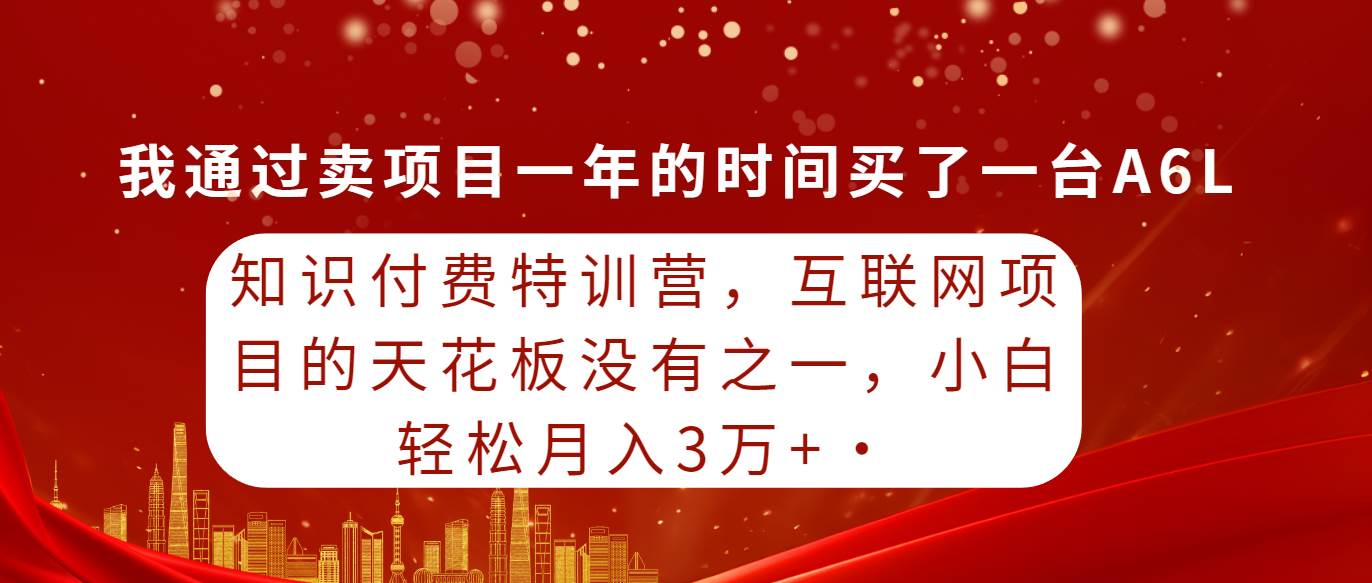 知识付费特训营，互联网项目的天花板，没有之一，小白轻轻松松月入三万+-文言网创