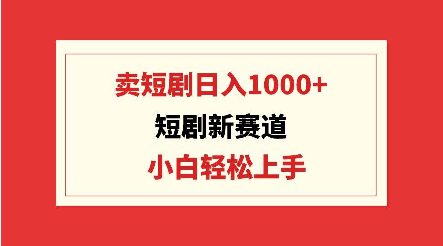 短剧新赛道：卖短剧日入1000+，小白轻松上手，可批量-文言网创