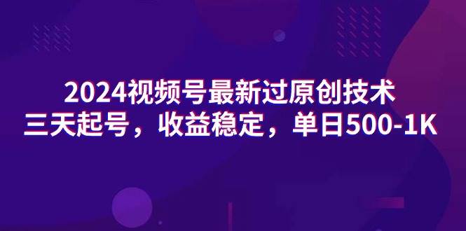 2024视频号最新过原创技术，三天起号，收益稳定，单日500-1K-文言网创