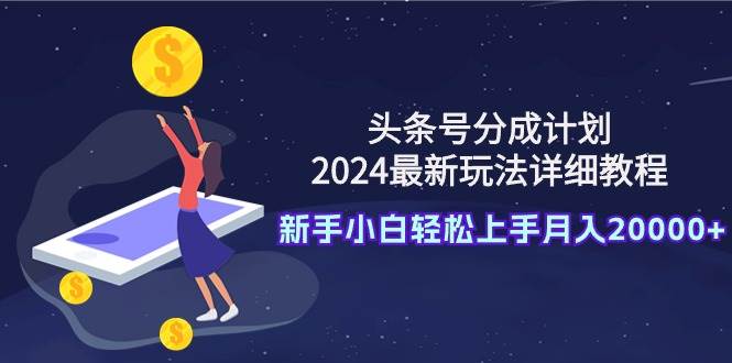 头条号分成计划：2024最新玩法详细教程，新手小白轻松上手月入20000+-文言网创