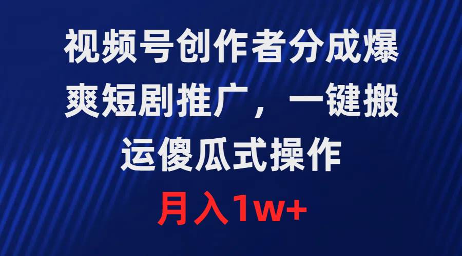 视频号创作者分成，爆爽短剧推广，一键搬运，傻瓜式操作，月入1w+-文言网创