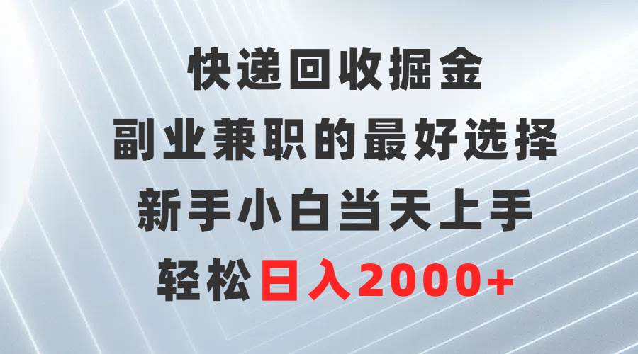 快递回收掘金，副业兼职的最好选择，新手小白当天上手，轻松日入2000+-文言网创