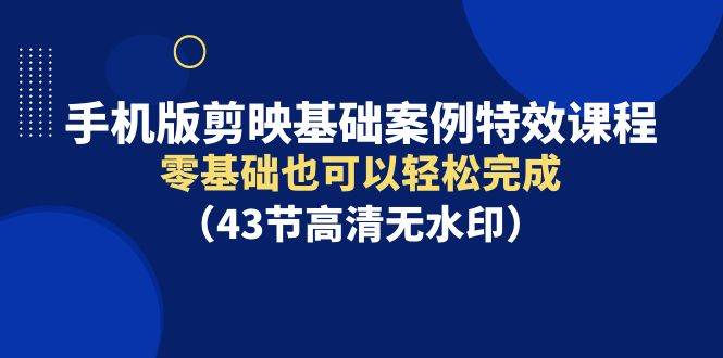 手机版剪映基础案例特效课程，零基础也可以轻松完成（43节高清无水印）-文言网创