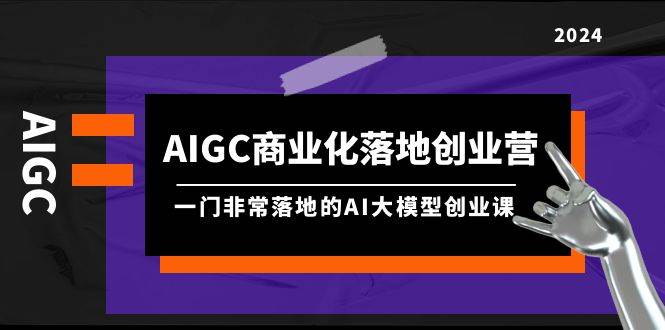 AIGC-商业化落地创业营，一门非常落地的AI大模型创业课（8节课+资料）-文言网创