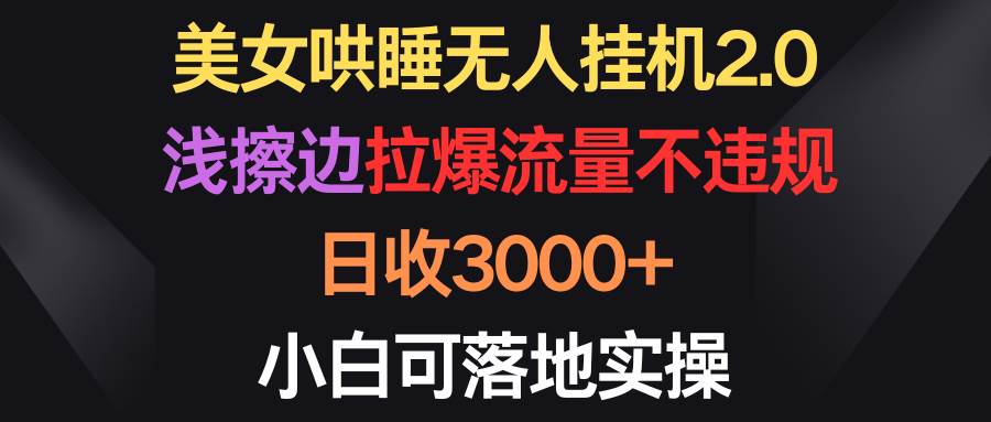 美女哄睡无人挂机2.0，浅擦边拉爆流量不违规，日收3000+，小白可落地实操-文言网创