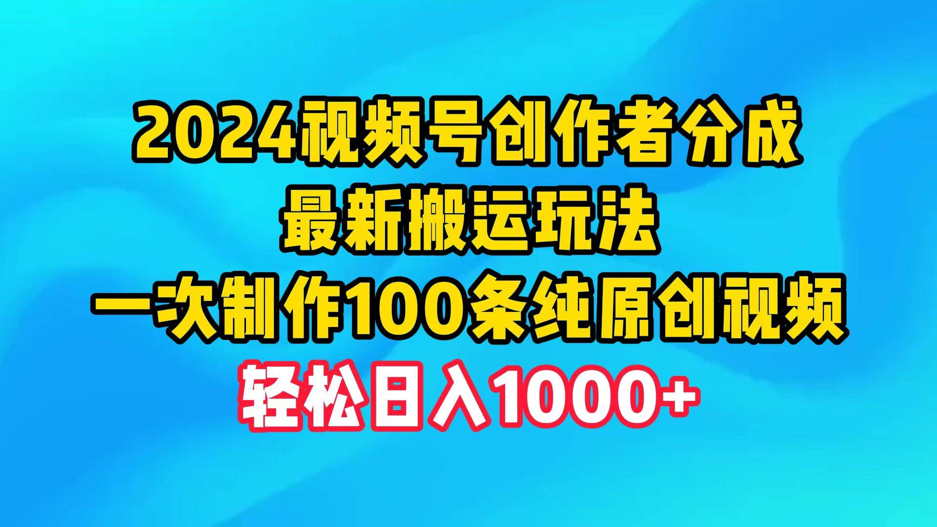 2024视频号创作者分成，最新搬运玩法，一次制作100条纯原创视频，日入1000+-文言网创