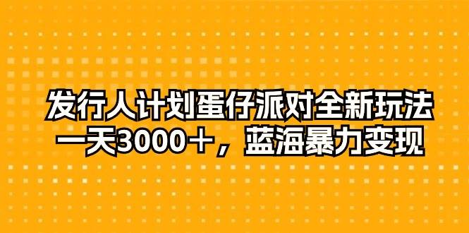 发行人计划蛋仔派对全新玩法，一天3000＋，蓝海暴力变现-文言网创