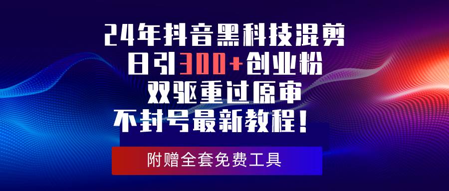 24年抖音黑科技混剪日引300+创业粉，双驱重过原审不封号最新教程！-文言网创