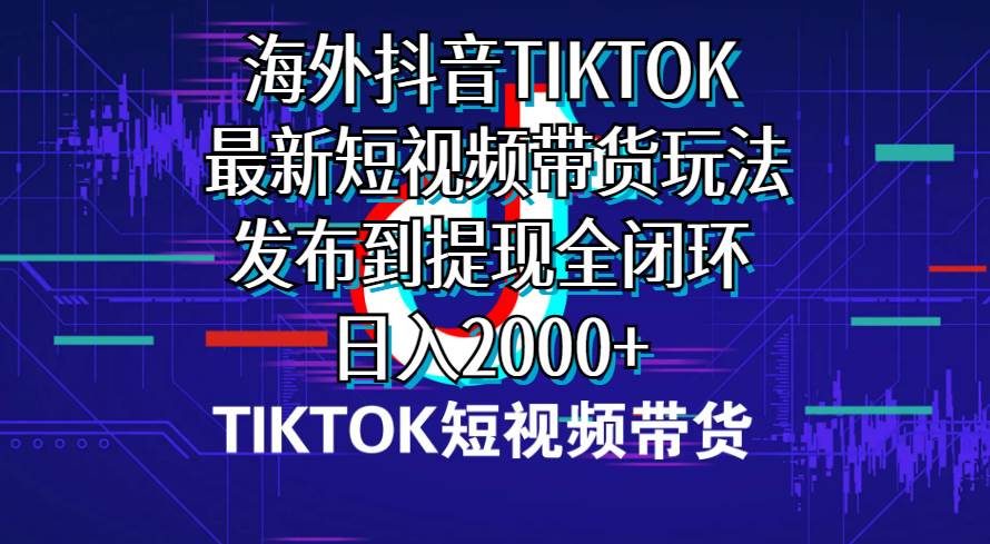 海外短视频带货，最新短视频带货玩法发布到提现全闭环，日入2000+-文言网创