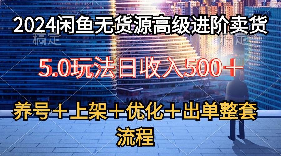 2024闲鱼无货源高级进阶卖货5.0，养号＋选品＋上架＋优化＋出单整套流程-文言网创