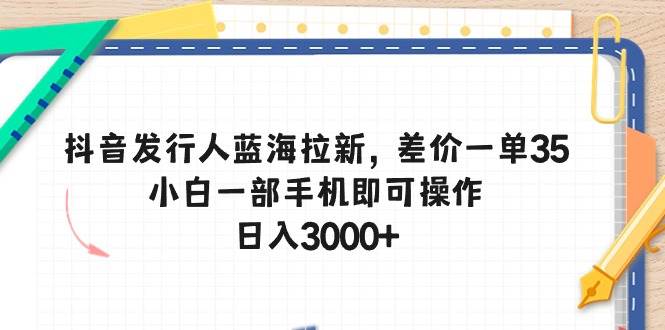 抖音发行人蓝海拉新，差价一单35，小白一部手机即可操作，日入3000+-文言网创