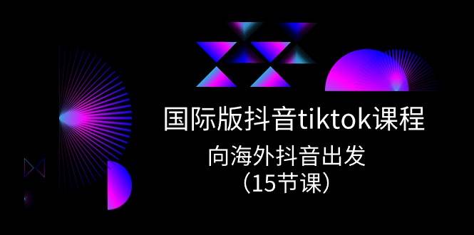 国际版 抖音tiktok实战课程，向海外抖音出发（15节课）-文言网创