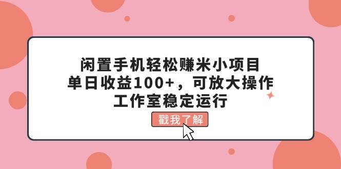 闲置手机轻松赚米小项目，单日收益100+，可放大操作，工作室稳定运行-文言网创